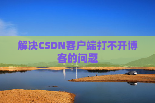 解决CSDN客户端打不开博客的问题